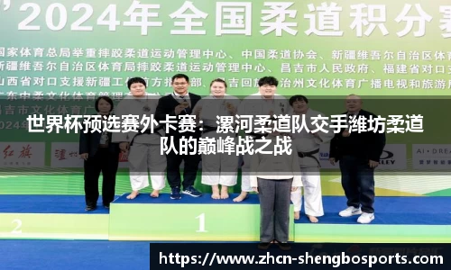 世界杯预选赛外卡赛:漯河柔道队交手潍坊柔道队的巅峰战之战