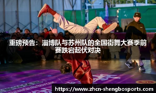 重磅预告：淄博队与苏州队的全国街舞大赛季前赛跌宕起伏对决