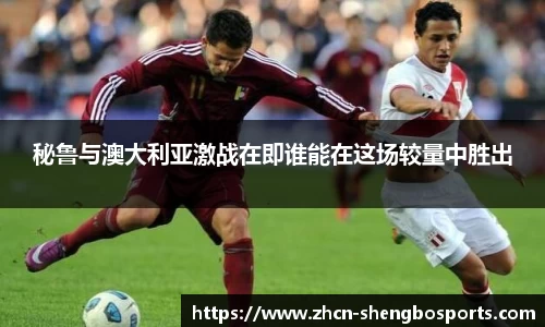秘鲁与澳大利亚激战在即谁能在这场较量中胜出
