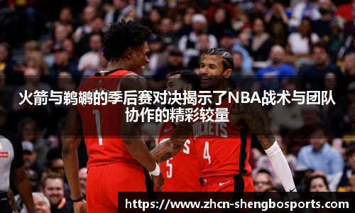 火箭与鹈鹕的季后赛对决揭示了NBA战术与团队协作的精彩较量