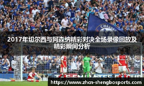 2017年切尔西与阿森纳精彩对决全场录像回放及精彩瞬间分析